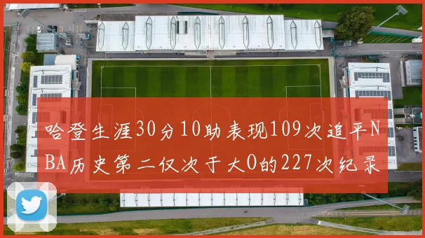 哈登生涯30分10助表现109次追平NBA历史第二仅次于大O的227次纪录