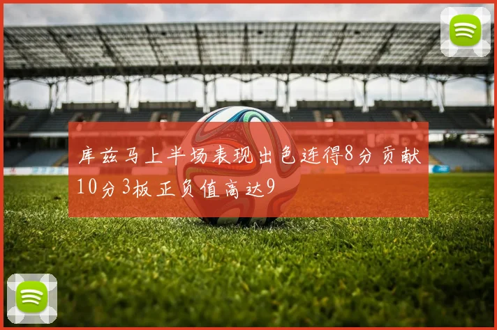 库兹马上半场表现出色连得8分贡献10分3板正负值高达9