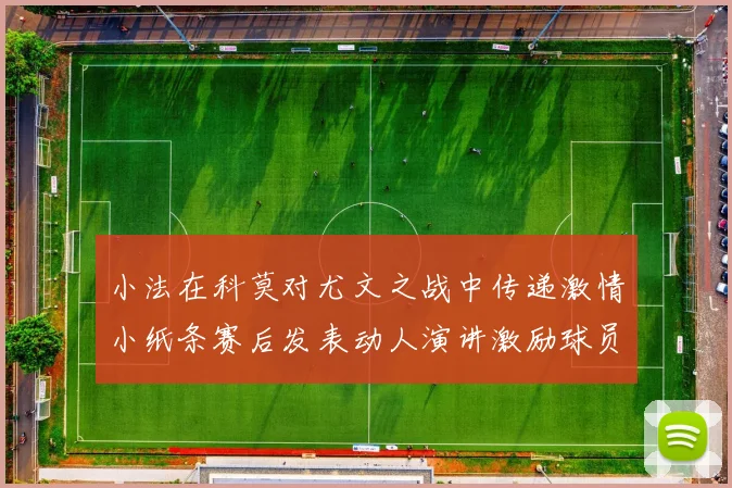 小法在科莫对尤文之战中传递激情小纸条赛后发表动人演讲激励球员士气