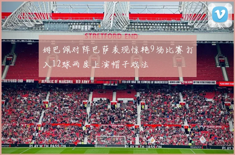 姆巴佩对阵巴萨表现惊艳9场比赛打入12球两度上演帽子戏法