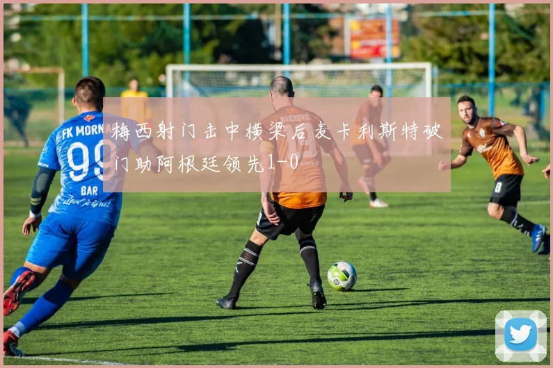 梅西射门击中横梁后麦卡利斯特破门助阿根廷领先1-0