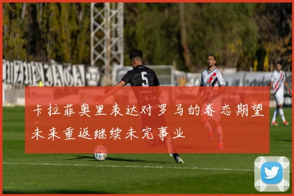 卡拉菲奥里表达对罗马的眷恋期望未来重返继续未完事业