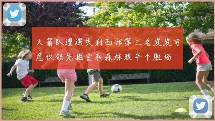 火箭队遭遇失利西部第三名岌岌可危仅领先掘金和森林狼半个胜场