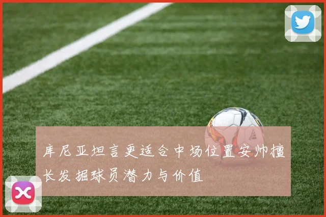 库尼亚坦言更适合中场位置安帅擅长发掘球员潜力与价值