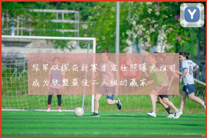 绿军双探花新赛季定妆照曝光谁将成为联盟最佳二人组的赢家