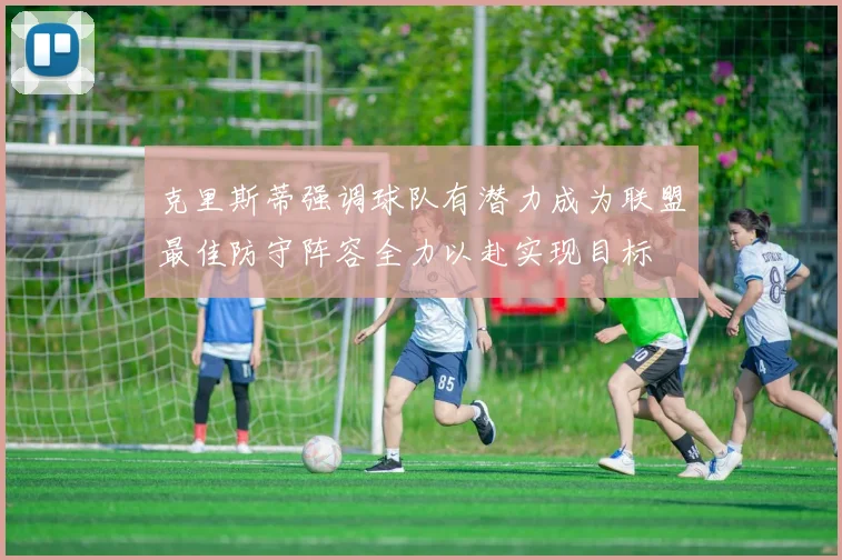 克里斯蒂强调球队有潜力成为联盟最佳防守阵容全力以赴实现目标