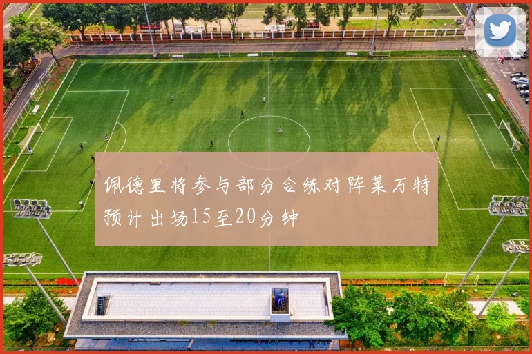 佩德里将参与部分合练对阵莱万特预计出场15至20分钟