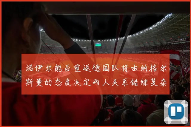 诺伊尔能否重返德国队将由纳格尔斯曼的态度决定两人关系错综复杂