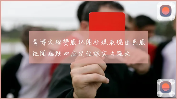 黄博文称赞蒯纪闻社媒表现出色蒯纪闻幽默回应定位球实力强大