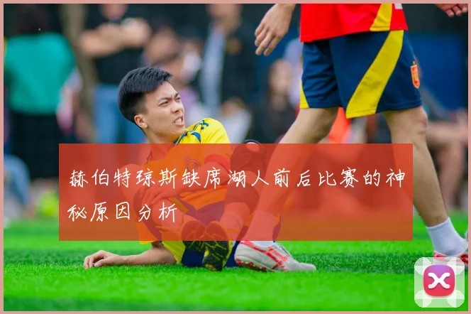 赫伯特琼斯缺席湖人前后比赛的神秘原因分析