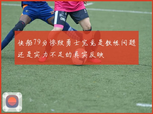 快船79分惨败勇士究竟是教练问题还是实力不足的真实反映