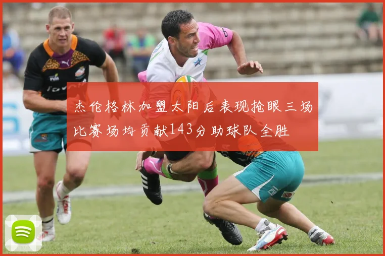 杰伦格林加盟太阳后表现抢眼三场比赛场均贡献143分助球队全胜