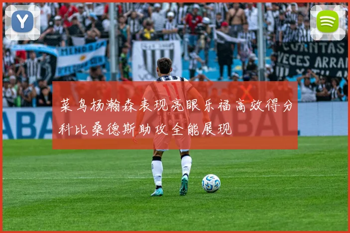 菜鸟杨瀚森表现亮眼乐福高效得分科比桑德斯助攻全能展现