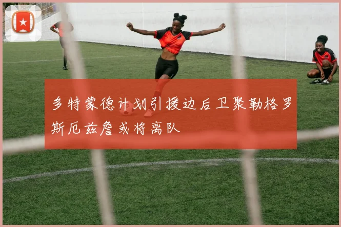 多特蒙德计划引援边后卫聚勒格罗斯厄兹詹或将离队