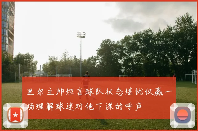 里尔主帅坦言球队状态堪忧仅赢一场理解球迷对他下课的呼声
