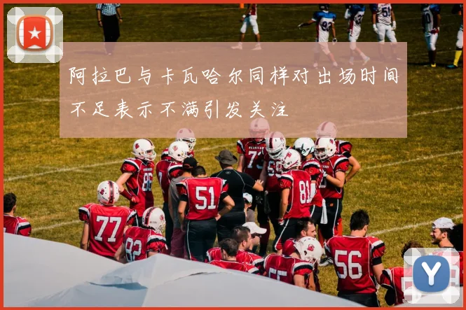 阿拉巴与卡瓦哈尔同样对出场时间不足表示不满引发关注