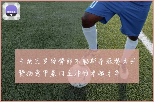 卡纳瓦罗称赞那不勒斯夺冠潜力并赞扬意甲豪门主帅的卓越才华