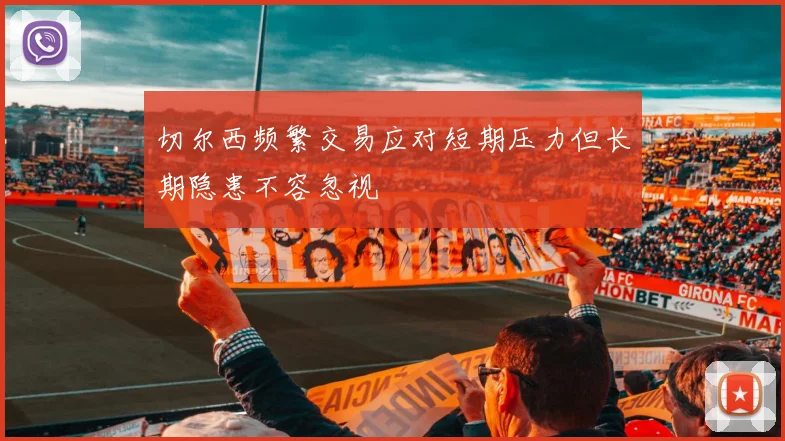 切尔西频繁交易应对短期压力但长期隐患不容忽视