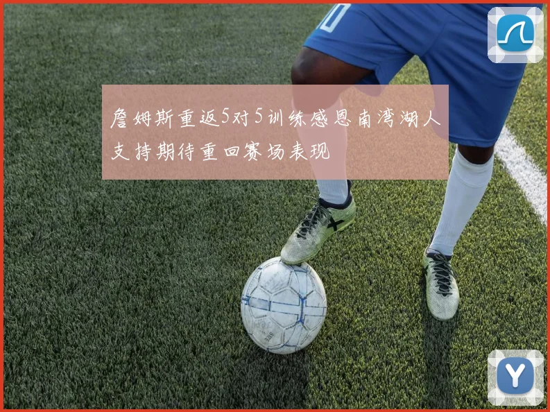 詹姆斯重返5对5训练感恩南湾湖人支持期待重回赛场表现