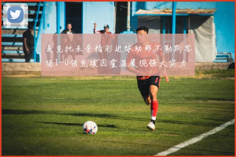麦克托米奈精彩进球助那不勒斯客场1-0领先埃因霍温展现强大实力