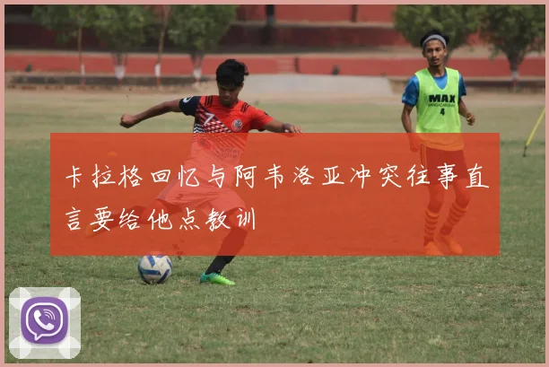 卡拉格回忆与阿韦洛亚冲突往事直言要给他点教训
