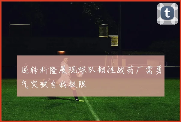 逆转科隆展现球队韧性战药厂需勇气突破自我极限