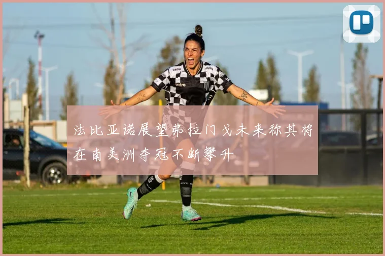 法比亚诺展望弗拉门戈未来称其将在南美洲夺冠不断攀升