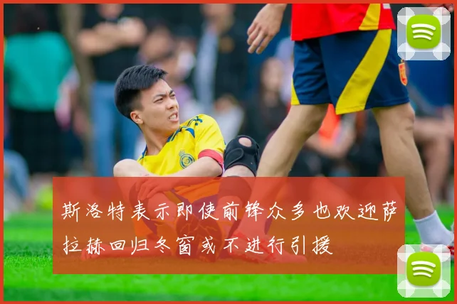 斯洛特表示即使前锋众多也欢迎萨拉赫回归冬窗或不进行引援