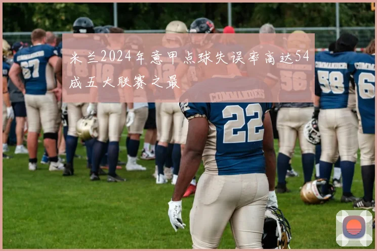 米兰2024年意甲点球失误率高达54成五大联赛之最