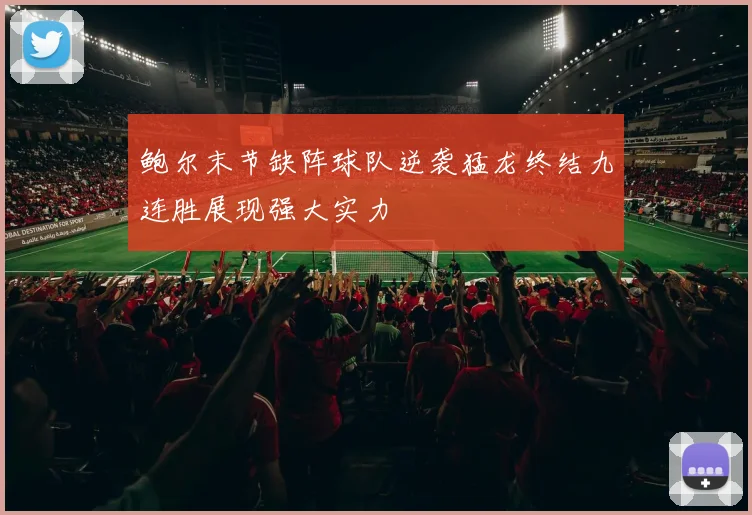 鲍尔末节缺阵球队逆袭猛龙终结九连胜展现强大实力