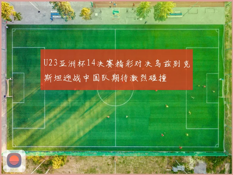 U23亚洲杯14决赛精彩对决乌兹别克斯坦迎战中国队期待激烈碰撞