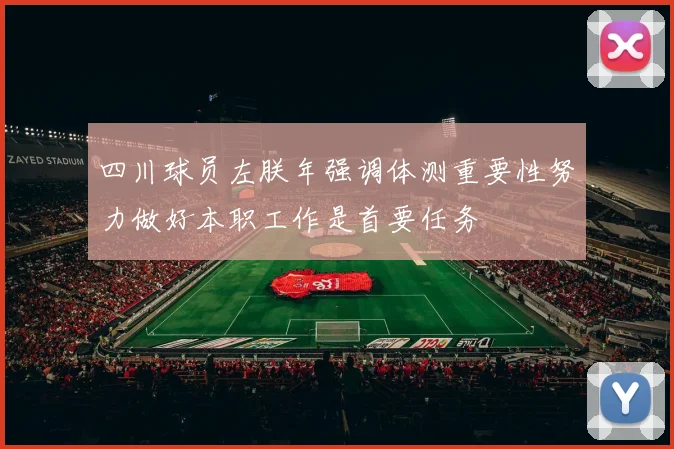 四川球员左朕年强调体测重要性努力做好本职工作是首要任务