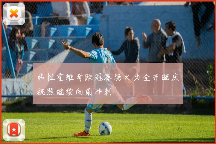 弗拉霍维奇欧冠赛场火力全开晒庆祝照继续向前冲刺