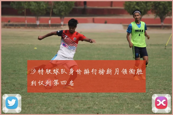沙特联球队身价排行榜新月领衔胜利仅列第四名