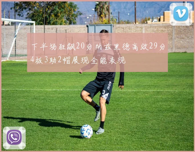 下半场狂飙20分纳兹里德高效29分4板3助2帽展现全能表现