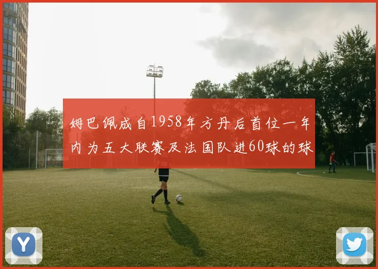 姆巴佩成自1958年方丹后首位一年内为五大联赛及法国队进60球的球员