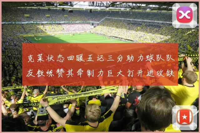 克莱状态回暖五记三分助力球队队友教练赞其牵制力巨大打开进攻缺口