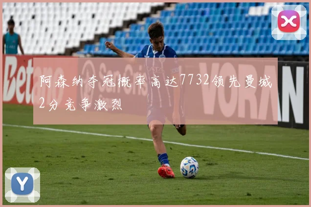 阿森纳夺冠概率高达7732领先曼城2分竞争激烈