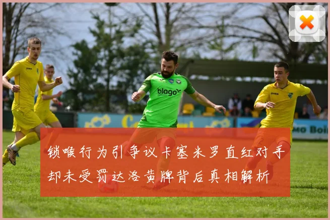 锁喉行为引争议卡塞米罗直红对手却未受罚达洛黄牌背后真相解析