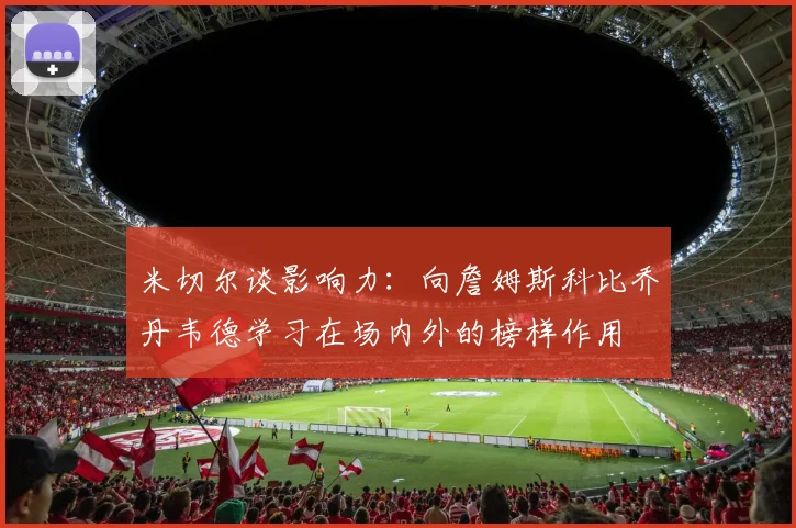 米切尔谈影响力：向詹姆斯科比乔丹韦德学习在场内外的榜样作用