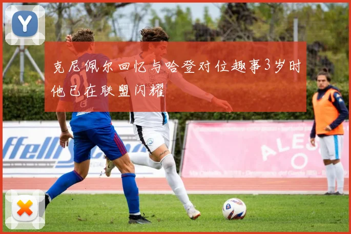 克尼佩尔回忆与哈登对位趣事3岁时他已在联盟闪耀