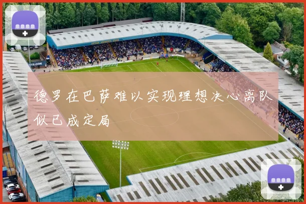德罗在巴萨难以实现理想决心离队似已成定局