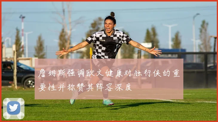 詹姆斯强调欧文健康对独行侠的重要性并称赞其阵容深度