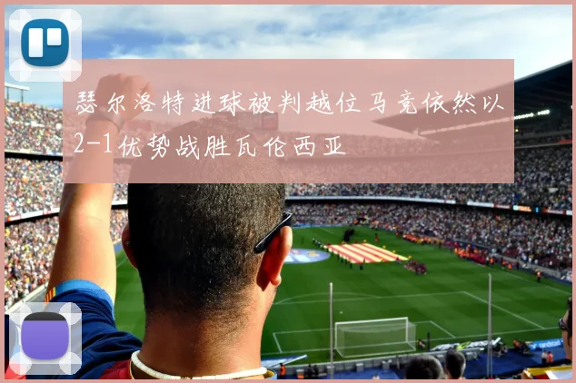 瑟尔洛特进球被判越位马竞依然以2-1优势战胜瓦伦西亚