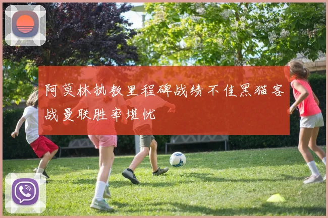阿莫林执教里程碑战绩不佳黑猫客战曼联胜率堪忧