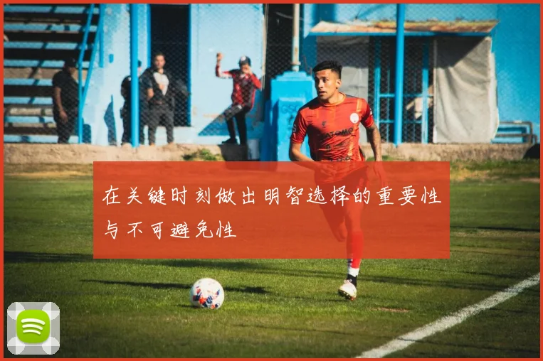 在关键时刻做出明智选择的重要性与不可避免性