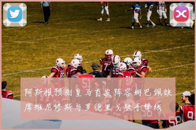 阿斯报预测皇马首发阵容姆巴佩缺席维尼修斯与罗德里戈联手锋线