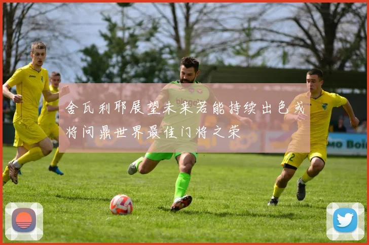 舍瓦利耶展望未来若能持续出色或将问鼎世界最佳门将之荣