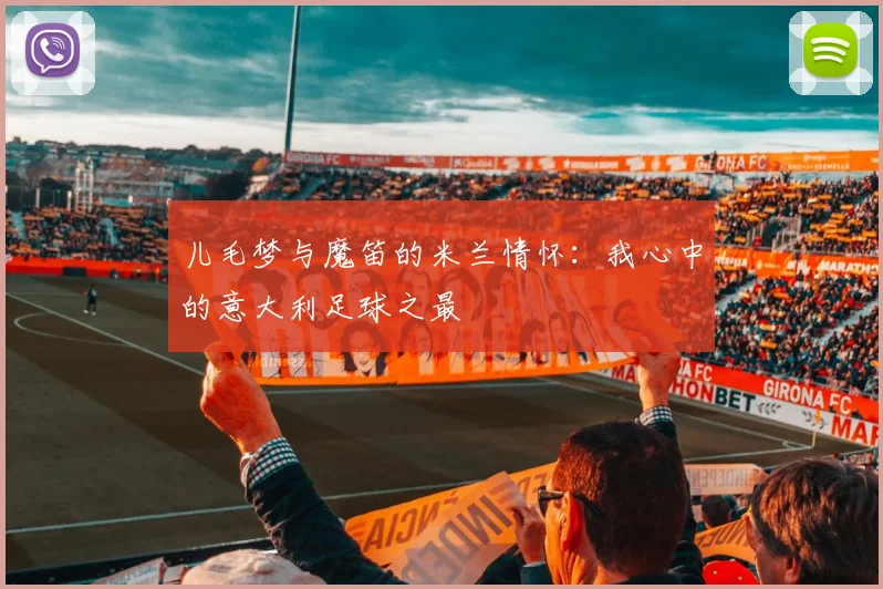 儿毛梦与魔笛的米兰情怀：我心中的意大利足球之最